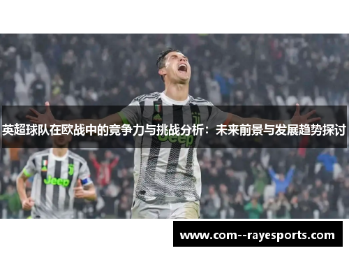 英超球队在欧战中的竞争力与挑战分析：未来前景与发展趋势探讨