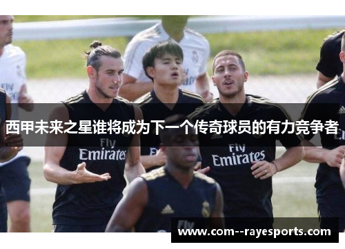 西甲未来之星谁将成为下一个传奇球员的有力竞争者