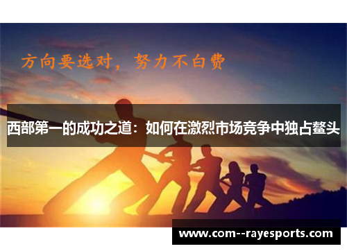 西部第一的成功之道：如何在激烈市场竞争中独占鳌头
