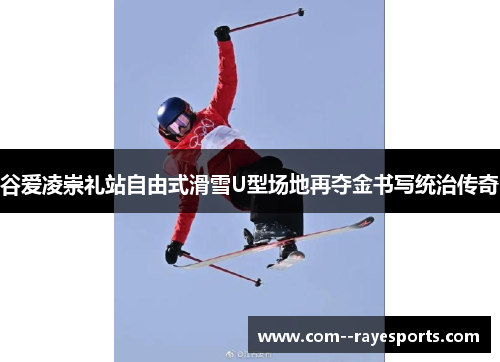 谷爱凌崇礼站自由式滑雪U型场地再夺金书写统治传奇 谷爱凌崇礼站自由式滑雪U型场地再夺金书写统治传奇