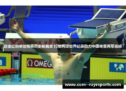 赵金红创举世锦赛历史新篇章 打破两项世界纪录助力中国举重再攀高峰