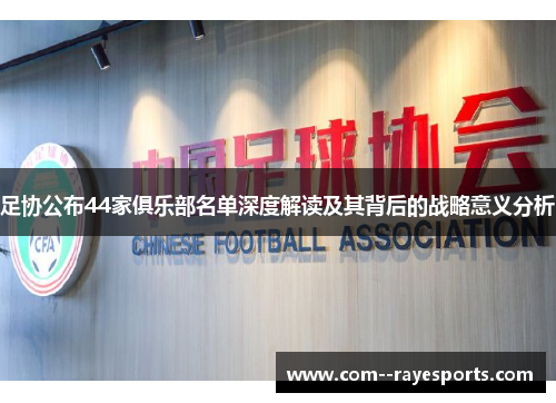 足协公布44家俱乐部名单深度解读及其背后的战略意义分析