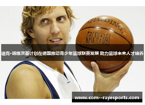 迪克·诺维茨基计划在德国推动青少年篮球联赛发展 助力篮球未来人才培养 迪克·诺维茨基计划在德国推动青少年篮球联赛发展 助力篮球未来人才培养