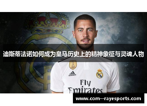 迪斯蒂法诺如何成为皇马历史上的精神象征与灵魂人物