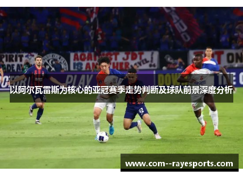 以阿尔瓦雷斯为核心的亚冠赛季走势判断及球队前景深度分析