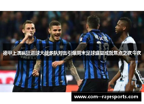 德甲上演疯狂进球大战多队对轰引爆周末足球盛宴成就焦点之夜今夜
