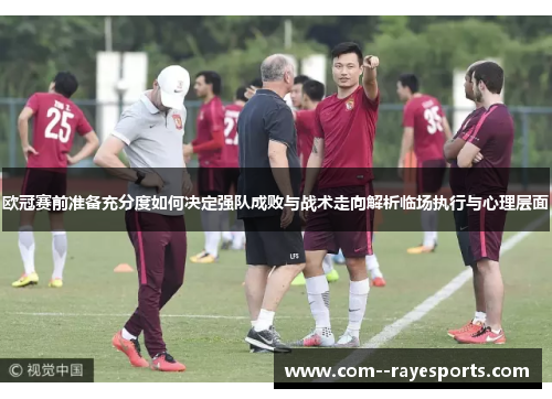 欧冠赛前准备充分度如何决定强队成败与战术走向解析临场执行与心理层面
