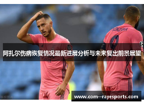 阿扎尔伤病恢复情况最新进展分析与未来复出前景展望