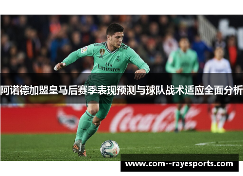 阿诺德加盟皇马后赛季表现预测与球队战术适应全面分析