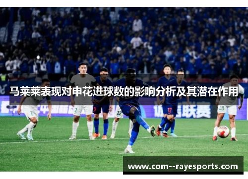 马莱莱表现对申花进球数的影响分析及其潜在作用 马莱莱表现对申花进球数的影响分析及其潜在作用
