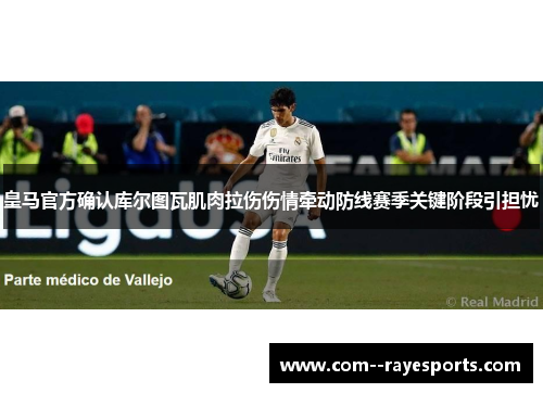 皇马官方确认库尔图瓦肌肉拉伤伤情牵动防线赛季关键阶段引担忧