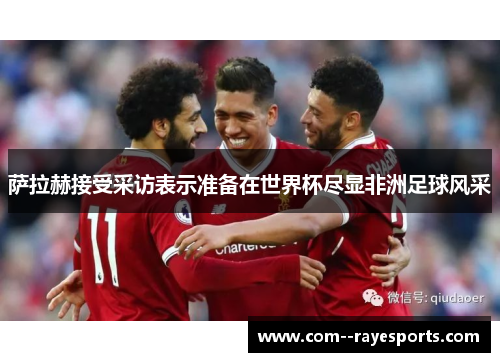 萨拉赫接受采访表示准备在世界杯尽显非洲足球风采 萨拉赫接受采访表示准备在世界杯尽显非洲足球风采