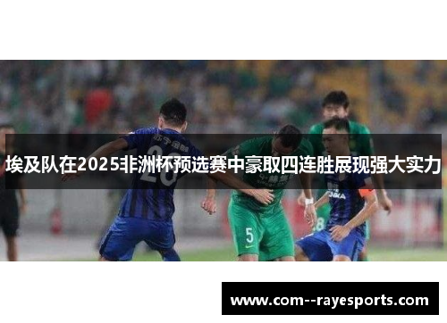 埃及队在2025非洲杯预选赛中豪取四连胜展现强大实力