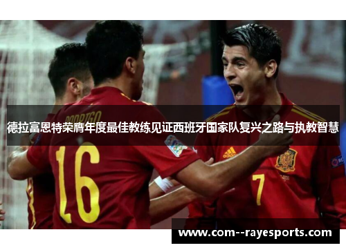 德拉富恩特荣膺年度最佳教练见证西班牙国家队复兴之路与执教智慧