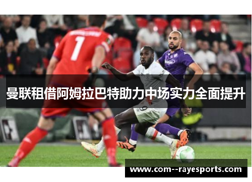 曼联租借阿姆拉巴特助力中场实力全面提升