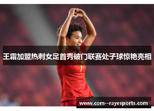 王霜加盟热刺女足首秀破门联赛处子球惊艳亮相