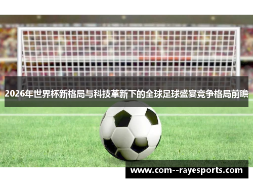 2026年世界杯新格局与科技革新下的全球足球盛宴竞争格局前瞻