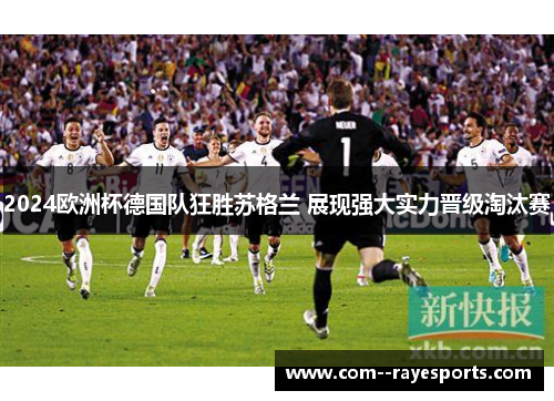 2024欧洲杯德国队狂胜苏格兰 展现强大实力晋级淘汰赛