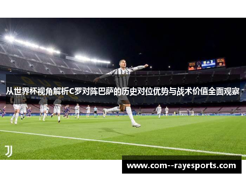从世界杯视角解析C罗对阵巴萨的历史对位优势与战术价值全面观察