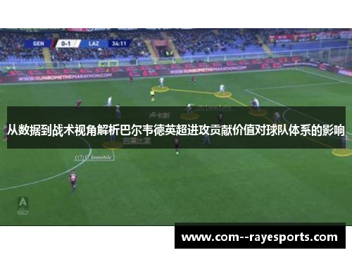 从数据到战术视角解析巴尔韦德英超进攻贡献价值对球队体系的影响