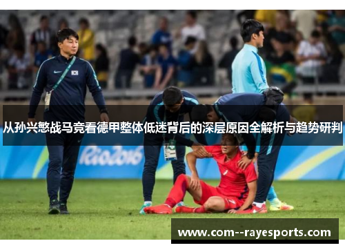 从孙兴慜战马竞看德甲整体低迷背后的深层原因全解析与趋势研判 从孙兴慜战马竞看德甲整体低迷背后的深层原因全解析与趋势研判