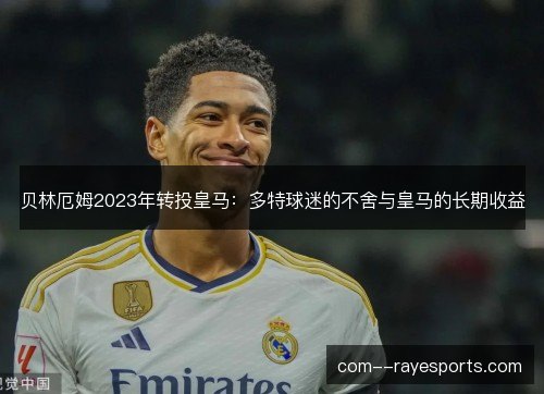 贝林厄姆2023年转投皇马:多特球迷的不舍与皇马的长期收益 贝林厄姆2023年转投皇马:多特球迷的不舍与皇马的长期收益